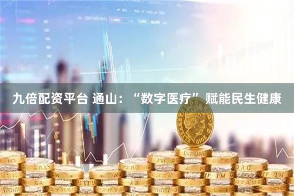 九倍配资平台 通山：“数字医疗” 赋能民生健康