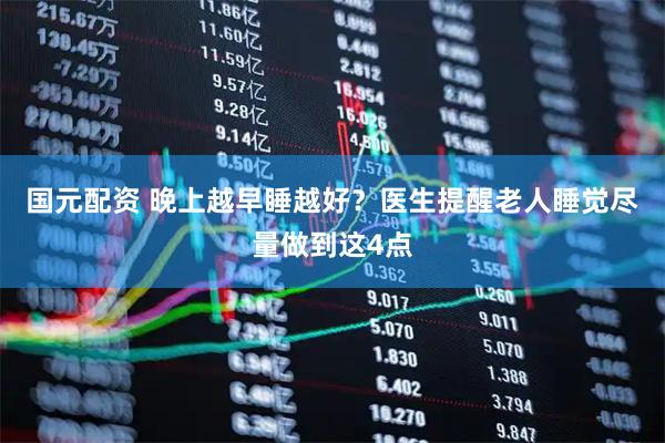 国元配资 晚上越早睡越好？医生提醒老人睡觉尽量做到这4点