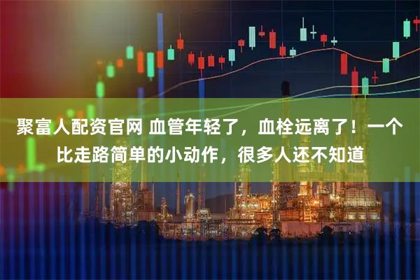 聚富人配资官网 血管年轻了，血栓远离了！一个比走路简单的小动作，很多人还不知道