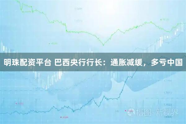 明珠配资平台 巴西央行行长：通胀减缓，多亏中国