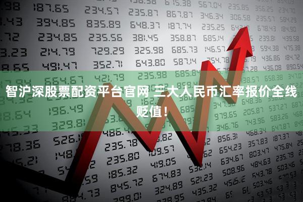 智沪深股票配资平台官网 三大人民币汇率报价全线贬值！