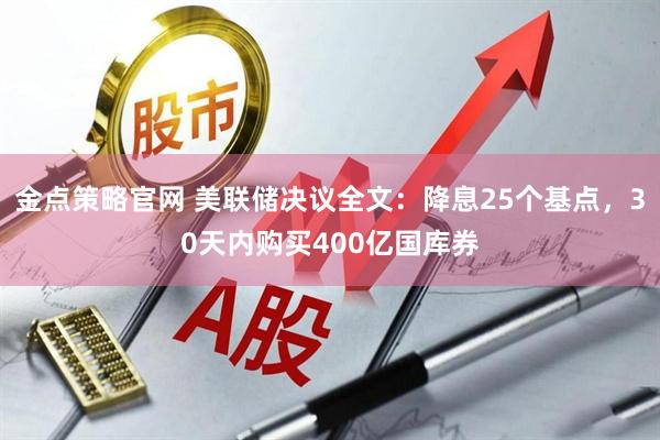 金点策略官网 美联储决议全文：降息25个基点，30天内购买400亿国库券