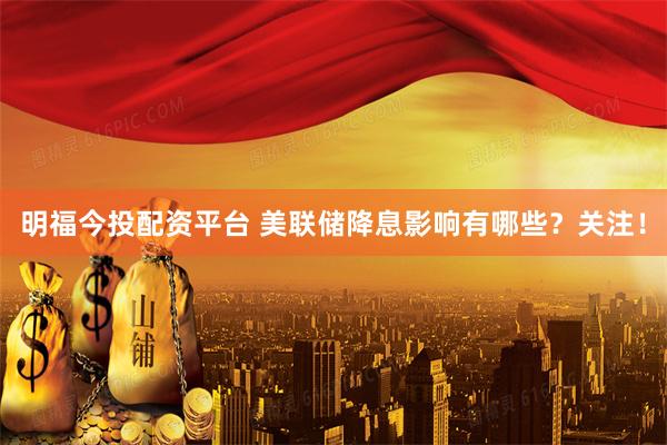 明福今投配资平台 美联储降息影响有哪些？关注！