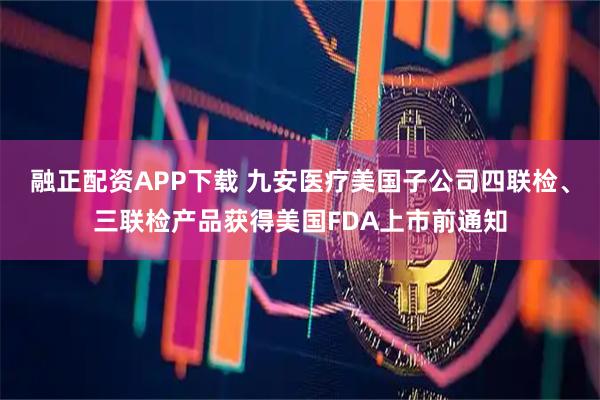 融正配资APP下载 九安医疗美国子公司四联检、三联检产品获得美国FDA上市前通知
