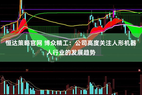 恒达策略官网 博众精工：公司高度关注人形机器人行业的发展趋势