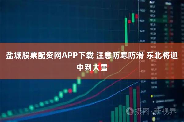 盐城股票配资网APP下载 注意防寒防滑 东北将迎中到大雪
