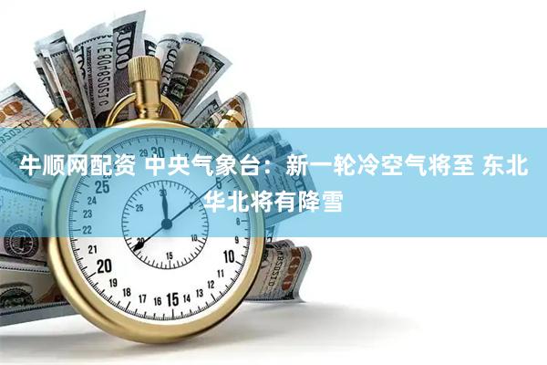 牛顺网配资 中央气象台：新一轮冷空气将至 东北华北将有降雪