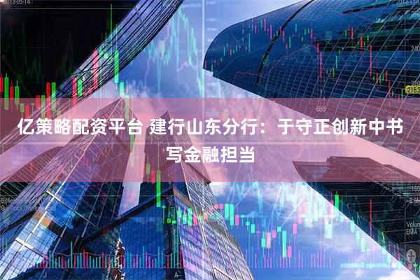 亿策略配资平台 建行山东分行：于守正创新中书写金融担当