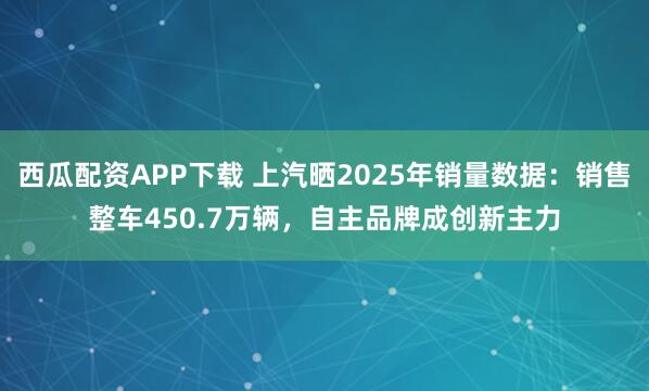 西瓜配资APP下载 上汽晒2025年销量数据：销售整车450.7万辆，自主品牌成创新主力