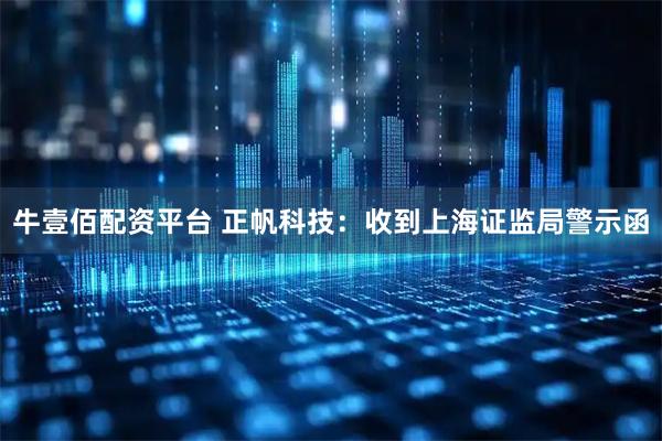 牛壹佰配资平台 正帆科技：收到上海证监局警示函