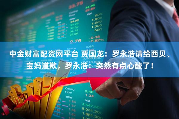 中金财富配资网平台 贾国龙：罗永浩请给西贝、宝妈道歉，罗永浩：突然有点心酸了！