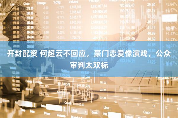 开封配资 何超云不回应，豪门恋爱像演戏，公众审判太双标