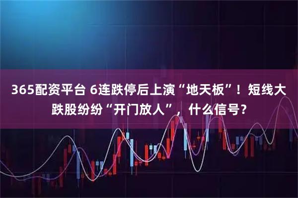 365配资平台 6连跌停后上演“地天板”！短线大跌股纷纷“开门放人”，什么信号？