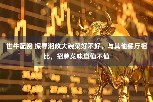 世牛配资 探寻湘攸大碗菜好不好，与其他餐厅相比，招牌菜味道值不值