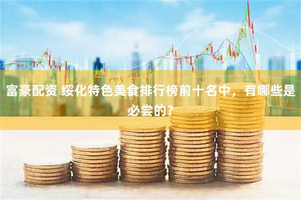 富豪配资 绥化特色美食排行榜前十名中，有哪些是必尝的？
