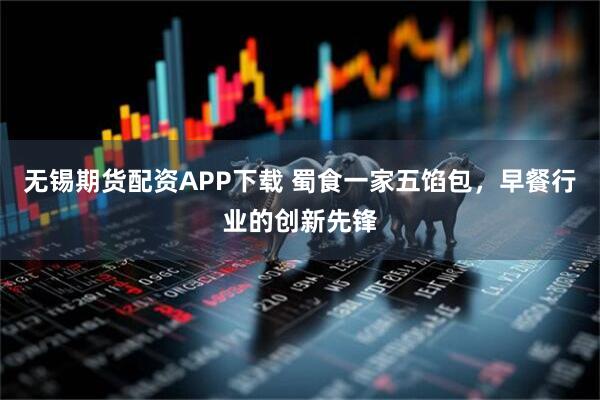 无锡期货配资APP下载 蜀食一家五馅包，早餐行业的创新先锋