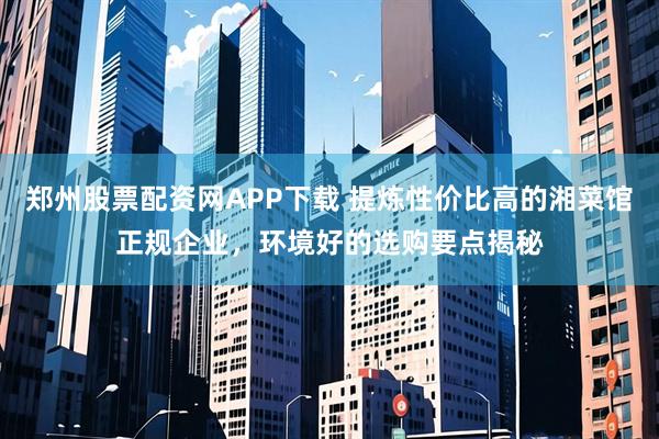 郑州股票配资网APP下载 提炼性价比高的湘菜馆正规企业，环境好的选购要点揭秘