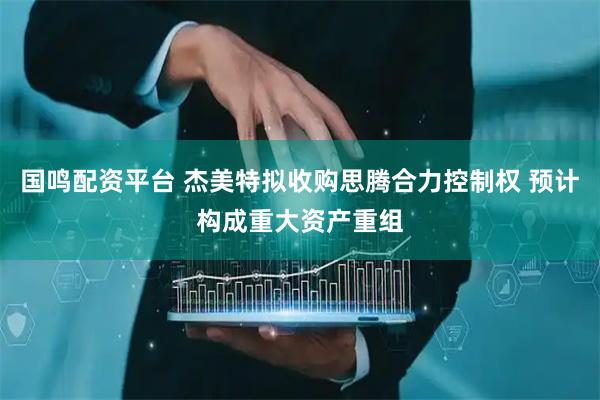 国鸣配资平台 杰美特拟收购思腾合力控制权 预计构成重大资产重组