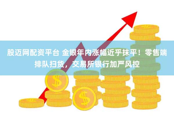 股迈网配资平台 金银年内涨幅近乎抹平！零售端排队扫货，交易所银行加严风控
