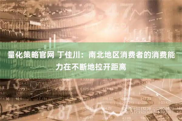 量化策略官网 丁佳川：南北地区消费者的消费能力在不断地拉开距离