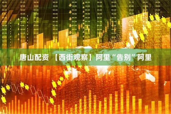 唐山配资 【西街观察】阿里“告别”阿里