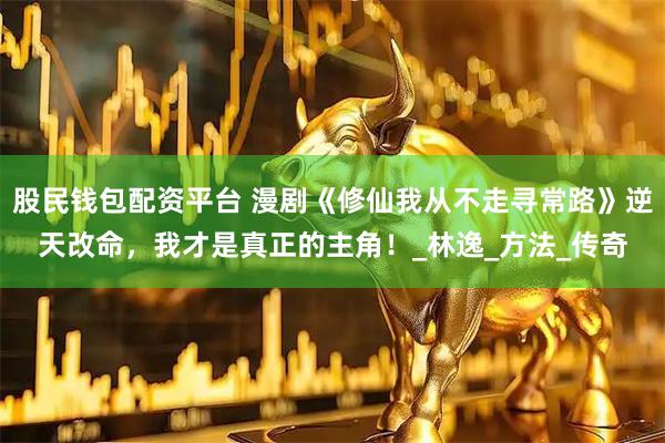 股民钱包配资平台 漫剧《修仙我从不走寻常路》逆天改命，我才是真正的主角！_林逸_方法_传奇