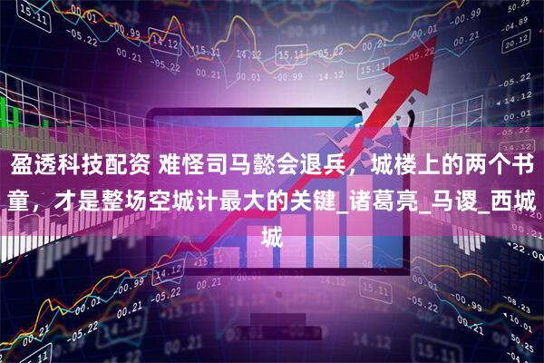 盈透科技配资 难怪司马懿会退兵，城楼上的两个书童，才是整场空城计最大的关键_诸葛亮_马谡_西城