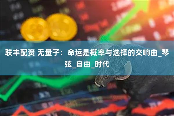 联丰配资 无量子：命运是概率与选择的交响曲_琴弦_自由_时代