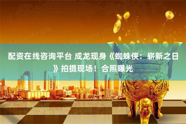 配资在线咨询平台 成龙现身《蜘蛛侠：崭新之日》拍摄现场！合照曝光
