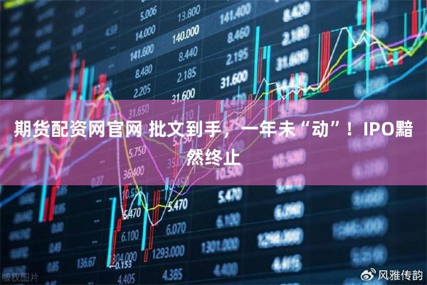 期货配资网官网 批文到手，一年未“动”！IPO黯然终止