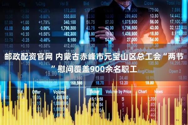 邮政配资官网 内蒙古赤峰市元宝山区总工会“两节”慰问覆盖900余名职工