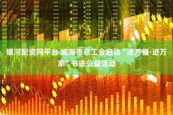 银河配资网平台 威海市总工会启动“送万福·进万家”书法公益活动