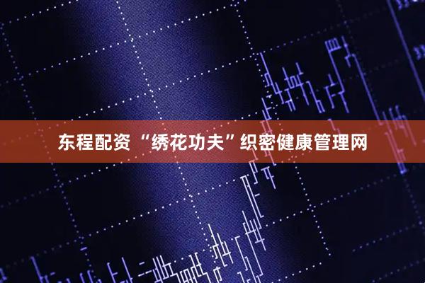 东程配资 “绣花功夫”织密健康管理网