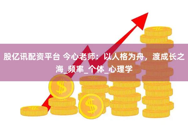 股亿讯配资平台 今心老师：以人格为舟，渡成长之海_频率_个体_心理学