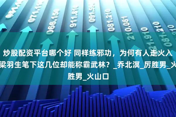 炒股配资平台哪个好 同样练邪功，为何有人走火入魔，梁羽生笔下这几位却能称霸武林？_乔北溟_厉胜男_火山口