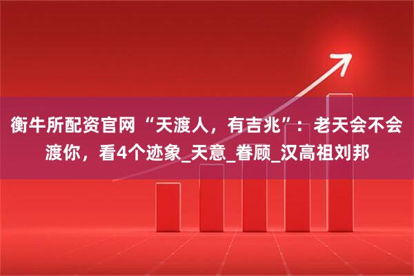 衡牛所配资官网 “天渡人，有吉兆”：老天会不会渡你，看4个迹象_天意_眷顾_汉高祖刘邦