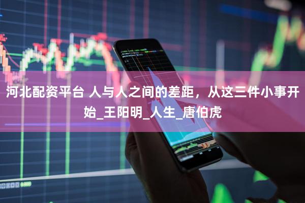 河北配资平台 人与人之间的差距，从这三件小事开始_王阳明_人生_唐伯虎