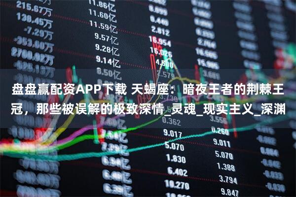 盘盘赢配资APP下载 天蝎座：暗夜王者的荆棘王冠，那些被误解的极致深情_灵魂_现实主义_深渊