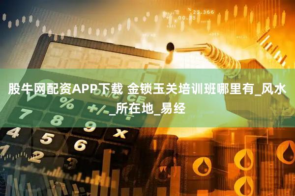 股牛网配资APP下载 金锁玉关培训班哪里有_风水_所在地_易经