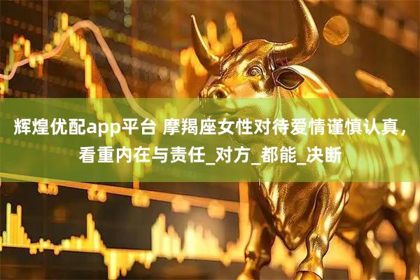 辉煌优配app平台 摩羯座女性对待爱情谨慎认真，看重内在与责任_对方_都能_决断