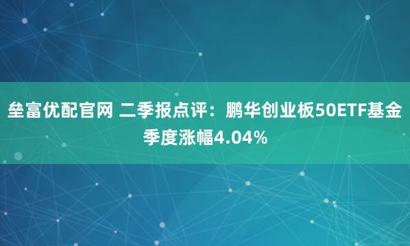 垒富优配官网 二季报点评：鹏华创业板50ETF基金季度涨幅4.04%