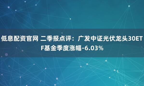 低息配资官网 二季报点评：广发中证光伏龙头30ETF基金季度涨幅-6.03%