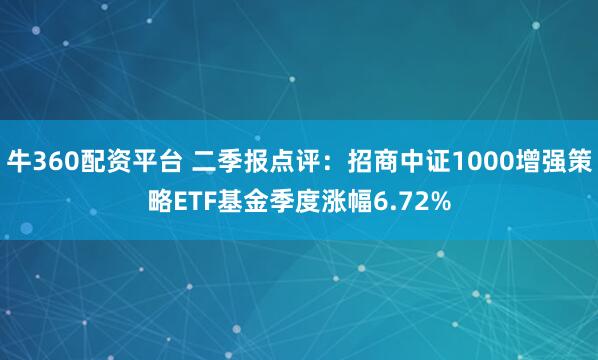 牛360配资平台 二季报点评：招商中证1000增强策略ETF基金季度涨幅6.72%