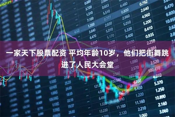 一家天下股票配资 平均年龄10岁，他们把街舞跳进了人民大会堂