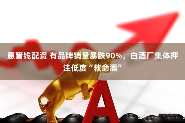 惠管钱配资 有品牌销量暴跌90%，白酒厂集体押注低度“救命酒”