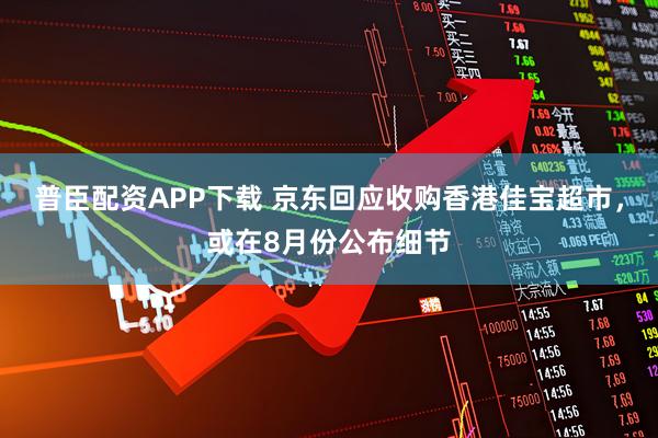 普臣配资APP下载 京东回应收购香港佳宝超市，或在8月份公布细节