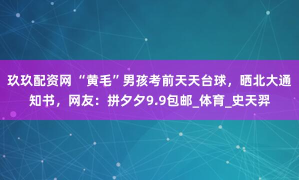 玖玖配资网 “黄毛”男孩考前天天台球，晒北大通知书，网友：拼夕夕9.9包邮_体育_史天羿