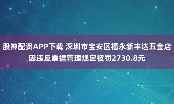 股神配资APP下载 深圳市宝安区福永新丰达五金店因违反票据管理规定被罚2730.8元