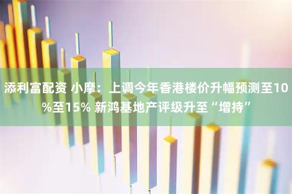 添利富配资 小摩：上调今年香港楼价升幅预测至10%至15% 新鸿基地产评级升至“增持”