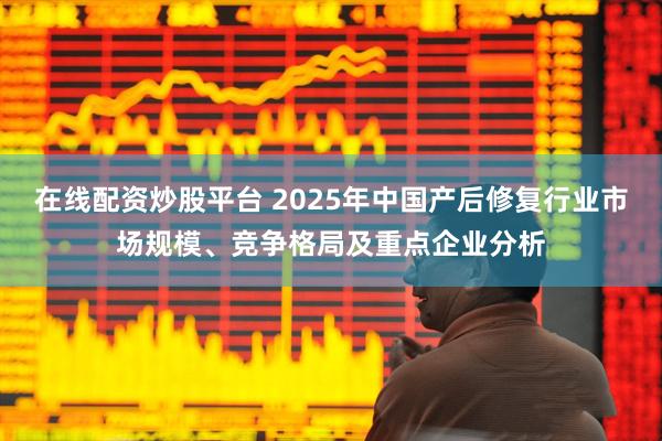 在线配资炒股平台 2025年中国产后修复行业市场规模、竞争格局及重点企业分析